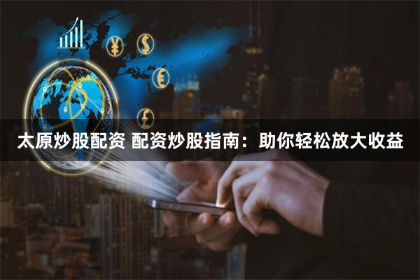 太原炒股配资 配资炒股指南：助你轻松放大收益