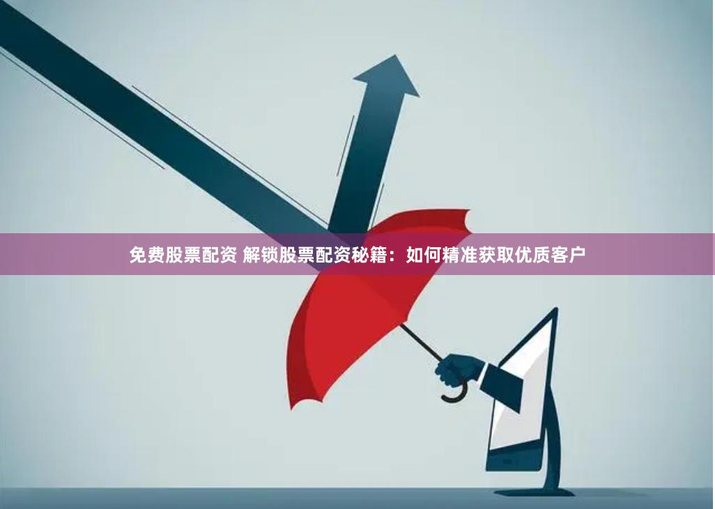 免费股票配资 解锁股票配资秘籍：如何精准获取优质客户