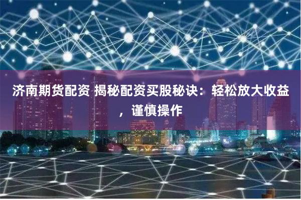 济南期货配资 揭秘配资买股秘诀：轻松放大收益，谨慎操作