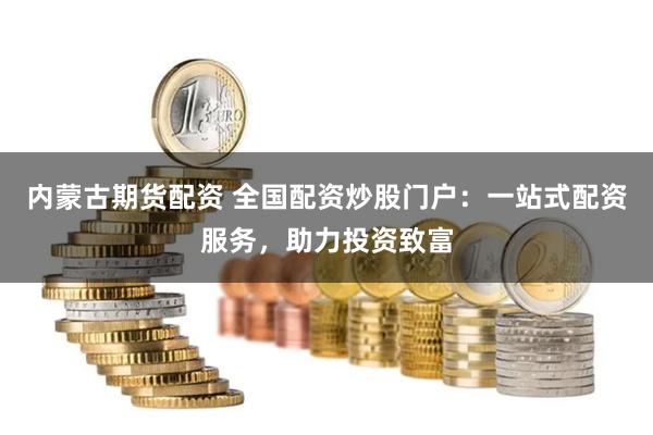 内蒙古期货配资 全国配资炒股门户：一站式配资服务，助力投资致富