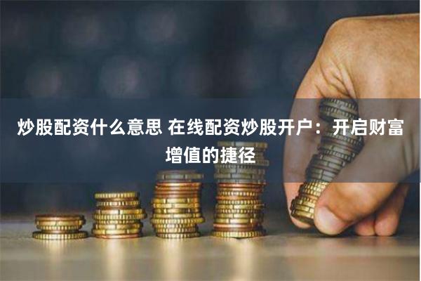 炒股配资什么意思 在线配资炒股开户：开启财富增值的捷径
