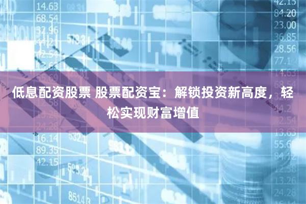 低息配资股票 股票配资宝：解锁投资新高度，轻松实现财富增值