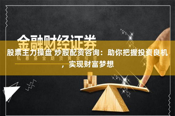 股票主力操盘 炒股配资咨询:助你把握投资良机,实现财富梦想