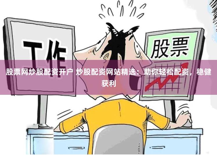 股票网炒股配资开户 炒股配资网站精选:助你轻松配资,稳健获利