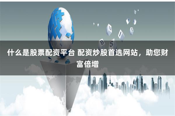 什么是股票配资平台 配资炒股首选网站,助您财富倍增