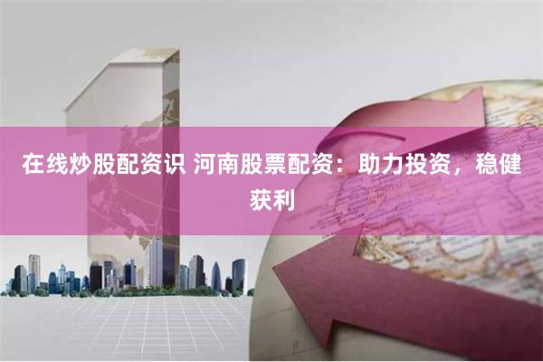 在线炒股配资识 河南股票配资:助力投资,稳健获利
