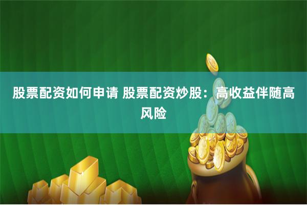 股票配资如何申请 股票配资炒股:高收益伴随高风险