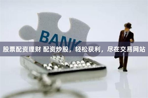 股票配资理财 配资炒股，轻松获利，尽在交易网站