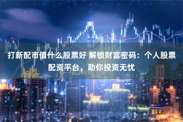 打新配市值什么股票好 解锁财富密码:个人股票配资平台,助你投资无忧