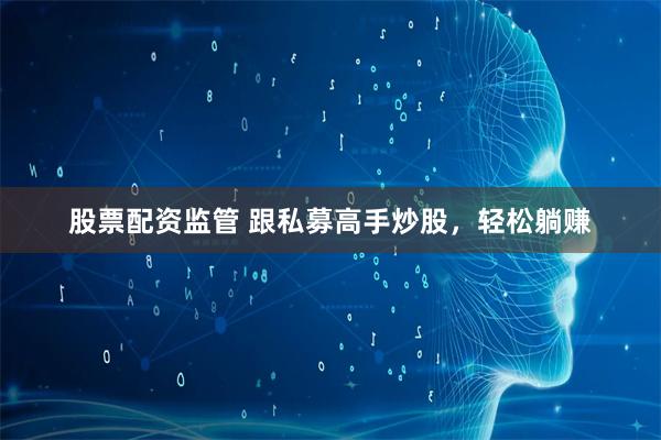 股票配资监管 跟私募高手炒股,轻松躺赚