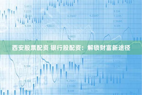 西安股票配资 银行股配资:解锁财富新途径