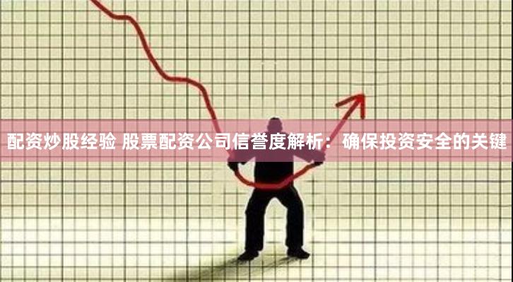 配资炒股经验 股票配资公司信誉度解析：确保投资安全的关键