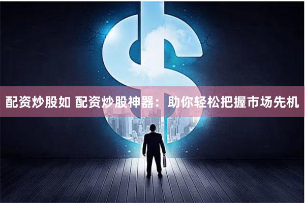 配资炒股如 配资炒股神器：助你轻松把握市场先机