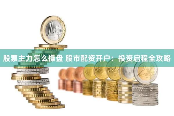 股票主力怎么操盘 股市配资开户：投资启程全攻略