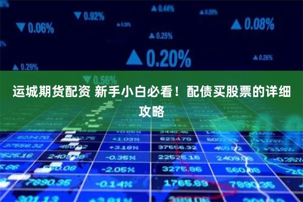 运城期货配资 新手小白必看！配债买股票的详细攻略