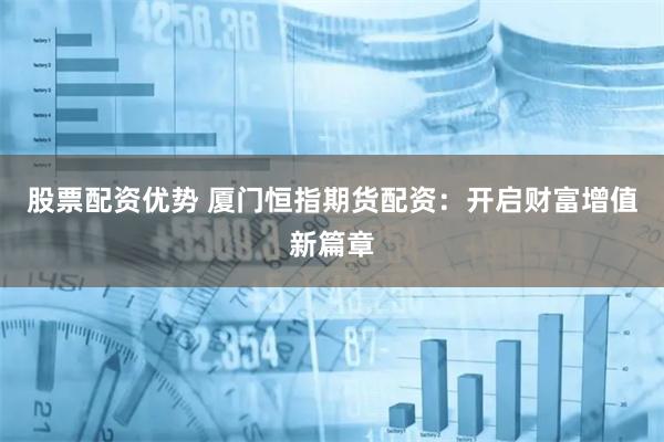 股票配资优势 厦门恒指期货配资：开启财富增值新篇章