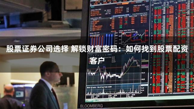 股票证券公司选择 解锁财富密码：如何找到股票配资客户