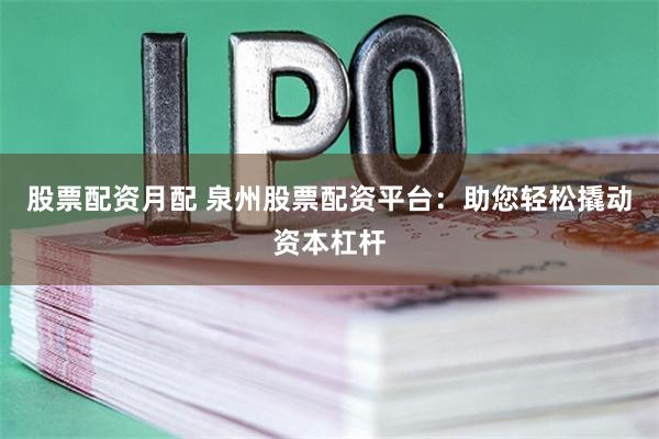 股票配资月配 泉州股票配资平台：助您轻松撬动资本杠杆