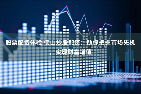 股票配资体验 佛山炒股配资:助你把握市场先机,实现财富增值