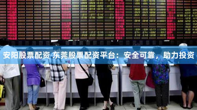 安阳股票配资 东莞股票配资平台：安全可靠，助力投资
