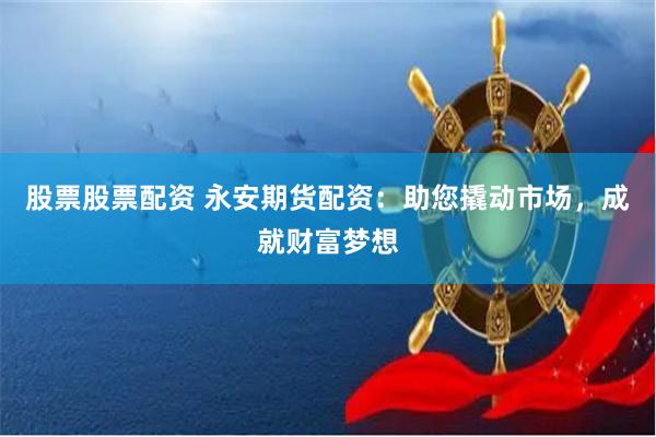股票股票配资 永安期货配资：助您撬动市场，成就财富梦想