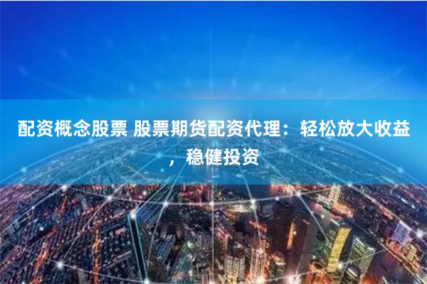 配资概念股票 股票期货配资代理:轻松放大收益,稳健投资